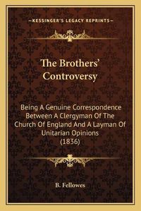 Cover image for The Brothers' Controversy: Being a Genuine Correspondence Between a Clergyman of the Church of England and a Layman of Unitarian Opinions (1836)