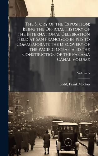 Cover image for The Story of the Exposition; Being the Official History of the International Celebration Held at San Francisco in 1915 to Commemorate the Discovery of the Pacific Ocean and the Construction of the Panama Canal Volume