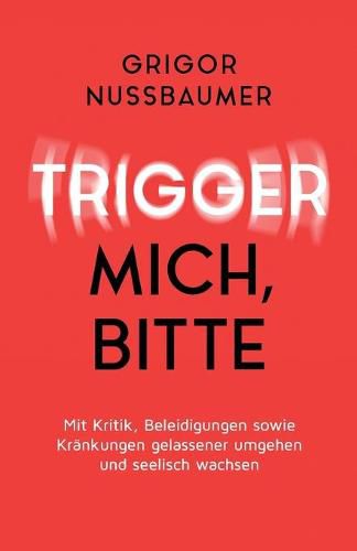 Cover image for Trigger mich, bitte!: Mit Kritik, Beleidigungen sowie Krankungen gelassener umgehen und seelisch wachsen