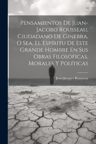 Cover image for Pensamientos De Juan-jacobo Rousseau, Ciudadano De Ginebra, O Sea, El Espiritu De Este Grande Hombre En Sus Obras Filosoficas, Morales Y Politicas