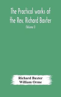 Cover image for The practical works of the Rev. Richard Baxter, with a life of the author, and a critical examination of his writings (Volume I)