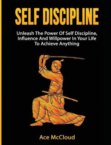 Cover image for Self Discipline: Unleash The Power Of Self Discipline, Influence And Willpower In Your Life To Achieve Anything