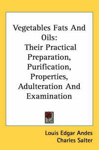 Cover image for Vegetables Fats and Oils: Their Practical Preparation, Purification, Properties, Adulteration and Examination