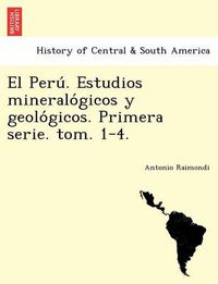 Cover image for El Peru&#769;. Estudios mineralo&#769;gicos y geolo&#769;gicos. Primera serie. tom. 1-4.