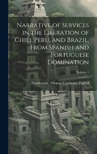 Cover image for Narrative of Services in the Liberation of Chili, Peru, and Brazil, From Spanish and Portuguese Domination; Volume 1