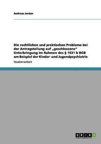 Cover image for Die rechtlichen und praktischen Probleme bei der Antragstellung auf  geschlossene Unterbringung im Rahmen des  1631 b BGB am Beispiel der Kinder- und Jugendpsychiatrie