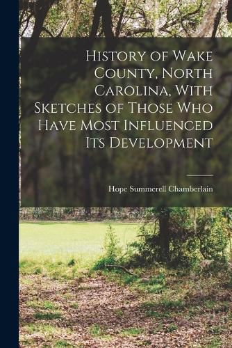 Cover image for History of Wake County, North Carolina, With Sketches of Those who Have Most Influenced its Development