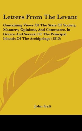 Cover image for Letters From The Levant: Containing Views Of The State Of Society, Manners, Opinions, And Commerce, In Greece And Several Of The Principal Islands Of The Archipelago (1813)