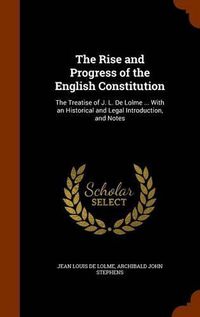 Cover image for The Rise and Progress of the English Constitution: The Treatise of J. L. de Lolme ... with an Historical and Legal Introduction, and Notes
