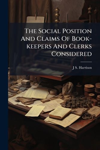 Cover image for The Social Position And Claims Of Book-keepers And Clerks Considered
