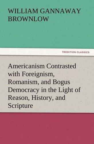 Cover image for Americanism Contrasted with Foreignism, Romanism, and Bogus Democracy in the Light of Reason, History, and Scripture, In which Certain Demagogues in Tennessee, and Elsewhere, are Shown Up in Their True Colors