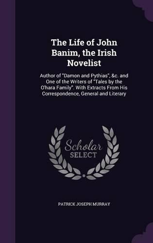 The Life of John Banim, the Irish Novelist: Author of Damon and Pythias, &C. and One of the Writers of Tales by the O'Hara Family. with Extracts from His Correspondence, General and Literary