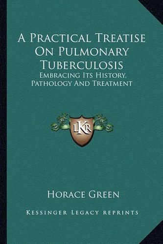 A Practical Treatise on Pulmonary Tuberculosis: Embracing Its History, Pathology and Treatment