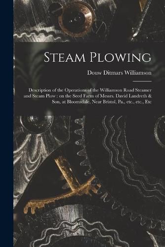 Steam Plowing [microform]: Description of the Operations of the Williamson Road Steamer and Steam Plow: on the Seed Farm of Messrs. David Landreth & Son, at Bloomsdale, Near Bristol, Pa., Etc., Etc., Etc