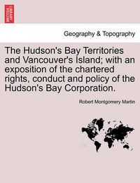 Cover image for The Hudson's Bay Territories and Vancouver's Island; With an Exposition of the Chartered Rights, Conduct and Policy of the Hudson's Bay Corporation.