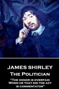 Cover image for James Shirley - The Politician: The honor is overpaid, When he that did the act is commentator