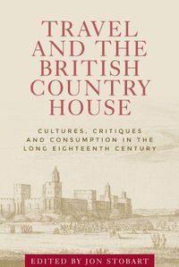 Cover image for Travel and the British Country House: Cultures, Critiques and Consumption in the Long Eighteenth Century