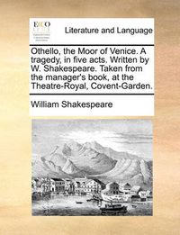 Cover image for Othello, the Moor of Venice. a Tragedy, in Five Acts. Written by W. Shakespeare. Taken from the Manager's Book, at the Theatre-Royal, Covent-Garden.