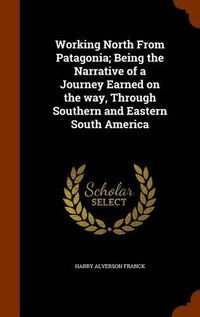 Cover image for Working North from Patagonia; Being the Narrative of a Journey Earned on the Way, Through Southern and Eastern South America