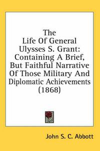 Cover image for The Life of General Ulysses S. Grant: Containing a Brief, But Faithful Narrative of Those Military and Diplomatic Achievements (1868)