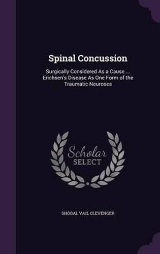 Cover image for Spinal Concussion: Surgically Considered as a Cause ... Erichsen's Disease as One Form of the Traumatic Neuroses