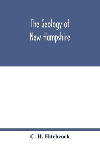 Cover image for The geology of New Hampshire: a report comprising the results of explorations ordered by the legislature