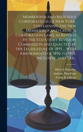 Cover image for Membership and Religious Corporations of New York, Containing the New Membership and Church Corporation Laws, as Revised by the Statutory Revision Commission and Enacted by the Legislature of 1895 ... With Amendments of 1896 to 1903, Inclusive, and Tax...