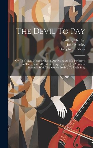 The Devil To Pay; Or, The Wives Metamorphos'd. An Opera. As It Is Perform'd At The Theatre-royal In Drury-lane, By His Majesty's Servants. With The Musick Prefix'd To Each Song