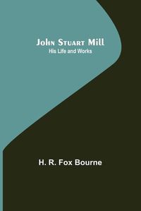 Cover image for John Stuart Mill; His Life and Works