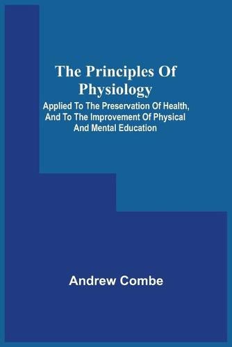 Cover image for The Principles Of Physiology; Applied To The Preservation Of Health, And To The Improvement Of Physical And Mental Education