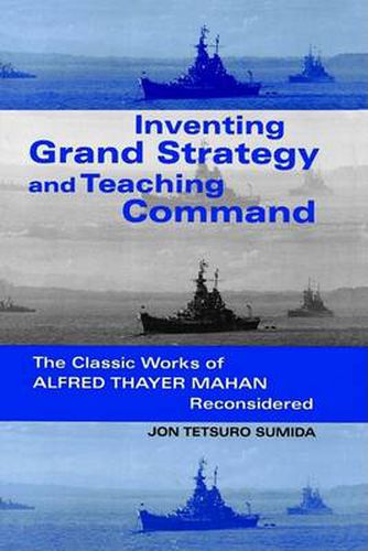 Cover image for Inventing Grand Strategy and Teaching Command: The Classic Works of Alfred Thayer Mahan Reconsidered