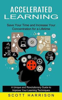 Cover image for Accelerated Learning: Save Your Time and Increase Your Concentration for a Lifetime (A Unique and Revolutionary Guide to Improve Your Learning Techniques)