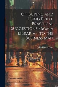 Cover image for On Buying and Using Print, Practical Suggestions From a Librarian to the Business Man