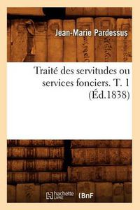 Cover image for Traite Des Servitudes Ou Services Fonciers. T. 1 (Ed.1838)