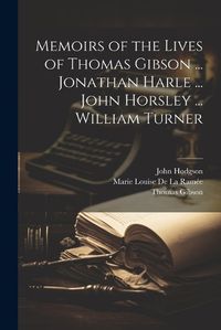 Cover image for Memoirs of the Lives of Thomas Gibson ... Jonathan Harle ... John Horsley ... William Turner