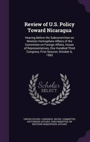 Cover image for Review of U.S. Policy Toward Nicaragua: Hearing Before the Subcommittee on Western Hemisphere Affairs of the Committee on Foreign Affairs, House of Representatives, One Hundred Third Congress, First Session, October 6, 1993