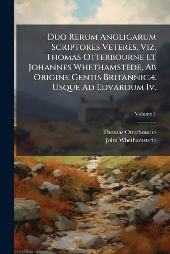 Cover image for Duo Rerum Anglicarum Scriptores Veteres, Viz. Thomas Otterbourne Et Johannes Whethamstede, AB Origine Gentis Britannic Usque Ad Edvardum IV., Volume 1