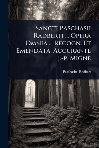 Cover image for Sancti Paschasii Radberti ... Opera Omnia ... Recogn. Et Emendata, Accurante J.-p. Migne