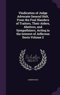 Cover image for Vindication of Judge Advocate General Holt, from the Foul Slanders of Traitors, Their Aiders, Abettors, and Sympathizers, Acting in the Interest of Jefferson Davis Volume 2