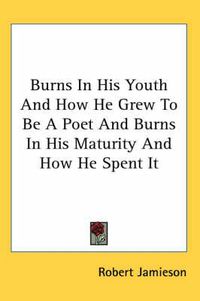 Cover image for Burns in His Youth and How He Grew to Be a Poet and Burns in His Maturity and How He Spent It