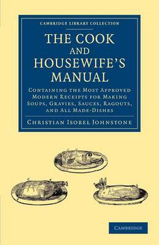 Cover image for The Cook and Housewife's Manual: Containing the Most Approved Modern Receipts for Making Soups, Gravies, Sauces, Ragouts, and All Made-Dishes