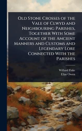 Cover image for Old Stone Crosses of the Vale of Clwyd and Neighbouring Parishes, Together With Some Account of the Ancient Manners and Customs and Legendary Lore Connected With the Parishes