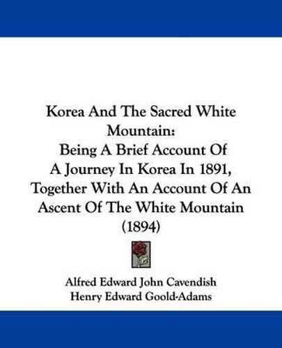 Cover image for Korea and the Sacred White Mountain: Being a Brief Account of a Journey in Korea in 1891, Together with an Account of an Ascent of the White Mountain (1894)