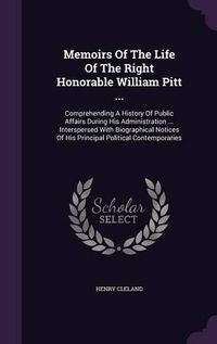 Cover image for Memoirs of the Life of the Right Honorable William Pitt ...: Comprehending a History of Public Affairs During His Administration ... Interspersed with Biographical Notices of His Principal Political Contemporaries