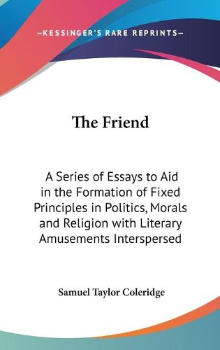 Cover image for The Friend: A Series of Essays to Aid in the Formation of Fixed Principles in Politics, Morals and Religion with Literary Amusements Interspersed