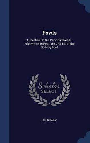 Fowls: A Treatise on the Principal Breeds. with Which Is Repr. the 3rd Ed. of the Dorking Fowl