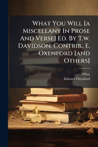 Cover image for What You Will [A Miscellany in Prose and Verse] Ed. by T.W. Davidson. Contrib., E. Oxenford [And Others].