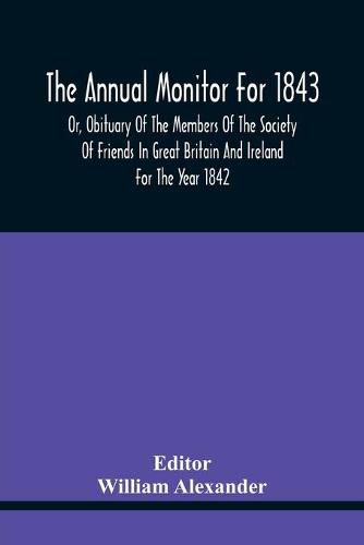 The Annual Monitor For 1843 Or, Obituary Of The Members Of The Society Of Friends In Great Britain And Ireland For The Year 1842