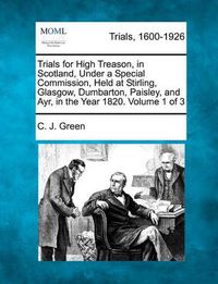 Cover image for Trials for High Treason, in Scotland, Under a Special Commission, Held at Stirling, Glasgow, Dumbarton, Paisley, and Ayr, in the Year 1820. Volume 1 of 3