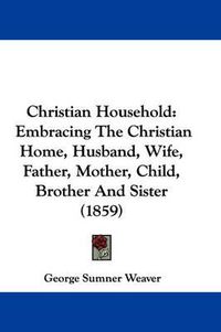 Cover image for Christian Household: Embracing the Christian Home, Husband, Wife, Father, Mother, Child, Brother and Sister (1859)